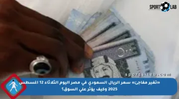 «تغير مفاجئ» سعر الريال السعودي في مصر اليوم الثلاثاء 12 أغسطس 2025 وكيف يؤثر على السوق؟